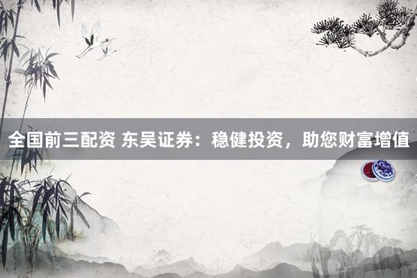 全国前三配资 东吴证券:稳健投资,助您财富增值