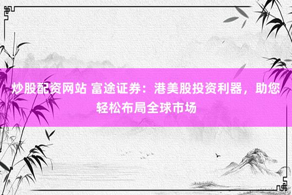 炒股配资网站 富途证券:港美股投资利器,助您轻松布局全球市场