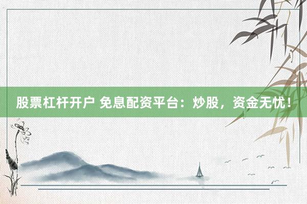 股票杠杆开户 免息配资平台：炒股，资金无忧！