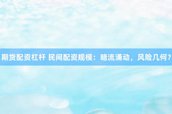 期货配资杠杆 民间配资规模：暗流涌动，风险几何？