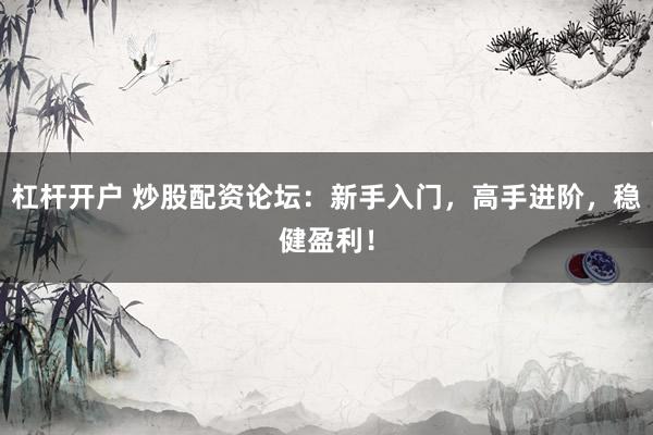 杠杆开户 炒股配资论坛:新手入门,高手进阶,稳健盈利!