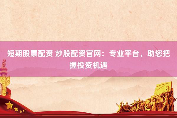 短期股票配资 炒股配资官网：专业平台，助您把握投资机遇