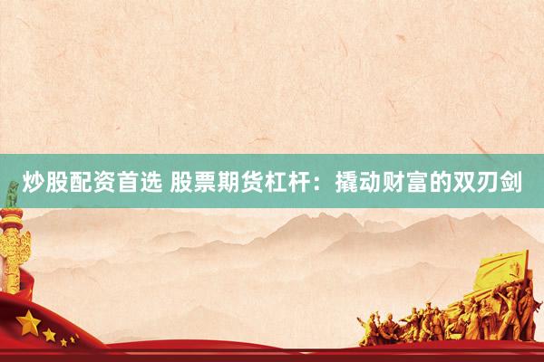 炒股配资首选 股票期货杠杆:撬动财富的双刃剑