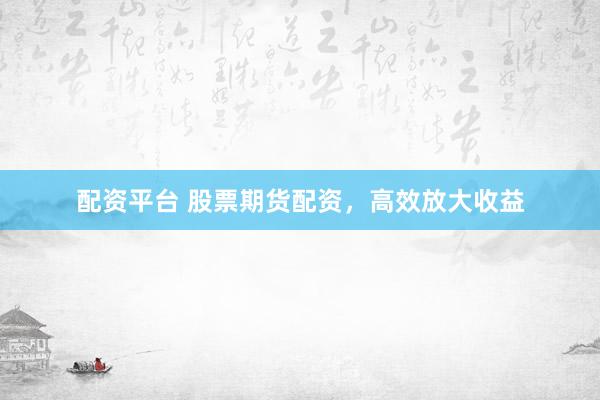 配资平台 股票期货配资，高效放大收益