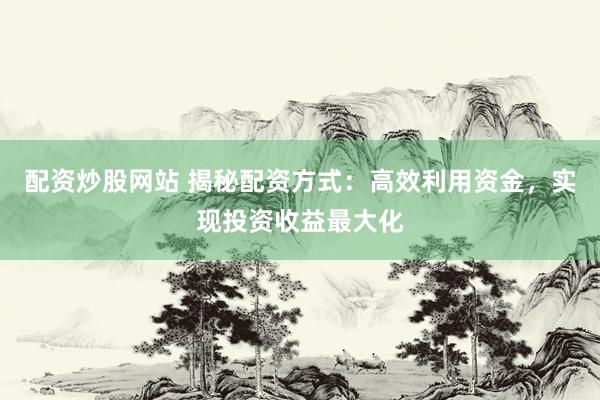 配资炒股网站 揭秘配资方式:高效利用资金,实现投资收益最大化