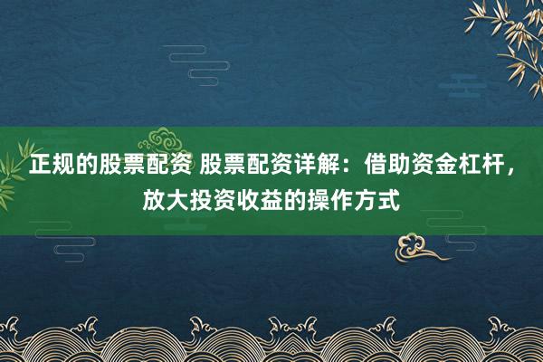 正规的股票配资 股票配资详解:借助资金杠杆,放大投资收益的操作方式