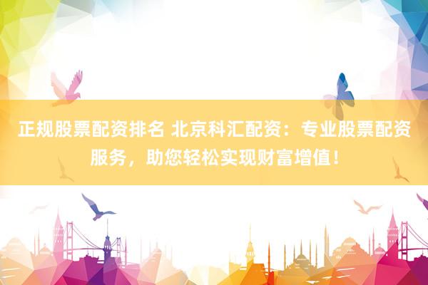 正规股票配资排名 北京科汇配资：专业股票配资服务，助您轻松实现财富增值！