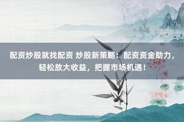配资炒股就找配资 炒股新策略：配资资金助力，轻松放大收益，把握市场机遇！