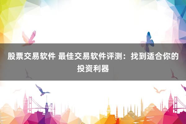 股票交易软件 最佳交易软件评测:找到适合你的投资利器