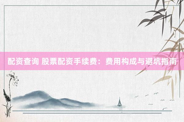 配资查询 股票配资手续费:费用构成与避坑指南