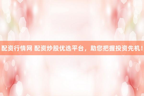 配资行情网 配资炒股优选平台，助您把握投资先机！