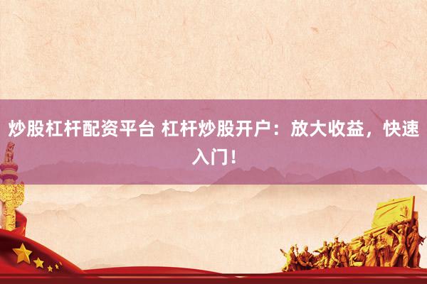 炒股杠杆配资平台 杠杆炒股开户：放大收益，快速入门！
