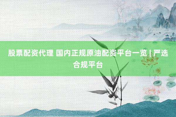 股票配资代理 国内正规原油配资平台一览 | 严选合规平台