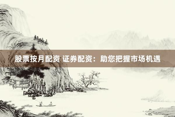 股票按月配资 证券配资：助您把握市场机遇