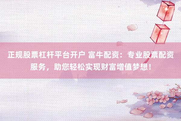 正规股票杠杆平台开户 富牛配资：专业股票配资服务，助您轻松实现财富增值梦想！