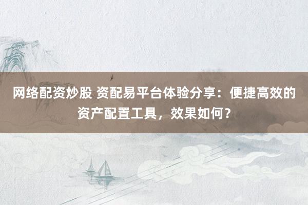 网络配资炒股 资配易平台体验分享:便捷高效的资产配置工具,效果如何?