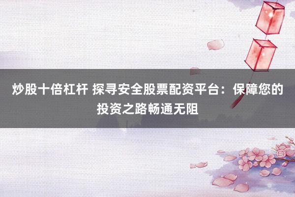 炒股十倍杠杆 探寻安全股票配资平台：保障您的投资之路畅通无阻