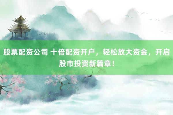 股票配资公司 十倍配资开户，轻松放大资金，开启股市投资新篇章！