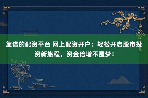 靠谱的配资平台 网上配资开户:轻松开启股市投资新旅程,资金倍增不是梦!