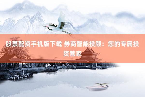 股票配资手机版下载 券商智能投顾:您的专属投资管家
