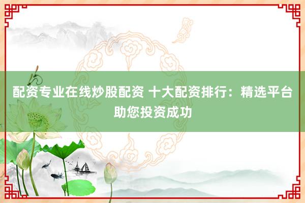 配资专业在线炒股配资 十大配资排行：精选平台助您投资成功