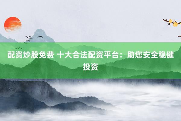 配资炒股免费 十大合法配资平台:助您安全稳健投资