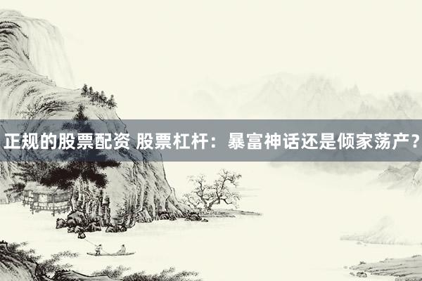 正规的股票配资 股票杠杆：暴富神话还是倾家荡产？