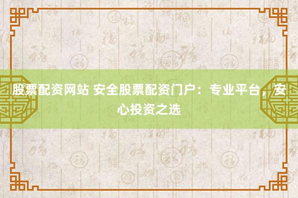 股票配资网站 安全股票配资门户:专业平台,安心投资之选