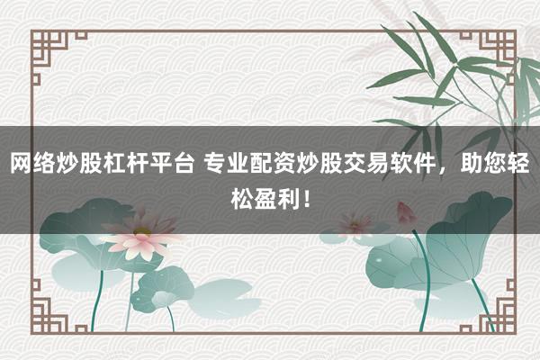 网络炒股杠杆平台 专业配资炒股交易软件,助您轻松盈利!