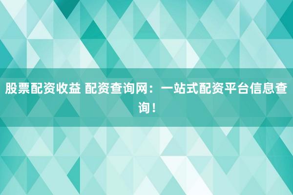 股票配资收益 配资查询网：一站式配资平台信息查询！