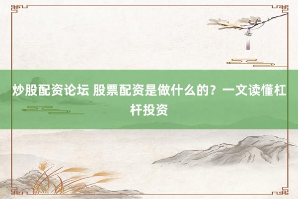 炒股配资论坛 股票配资是做什么的?一文读懂杠杆投资