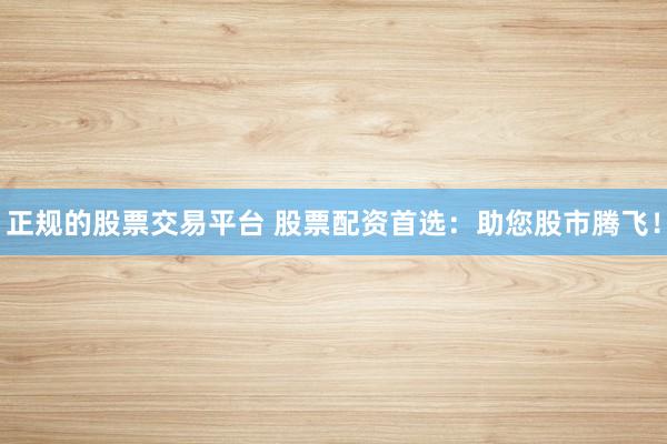 正规的股票交易平台 股票配资首选:助您股市腾飞!