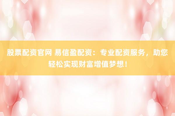 股票配资官网 易信盈配资：专业配资服务，助您轻松实现财富增值梦想！