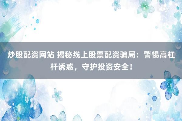 炒股配资网站 揭秘线上股票配资骗局：警惕高杠杆诱惑，守护投资安全！