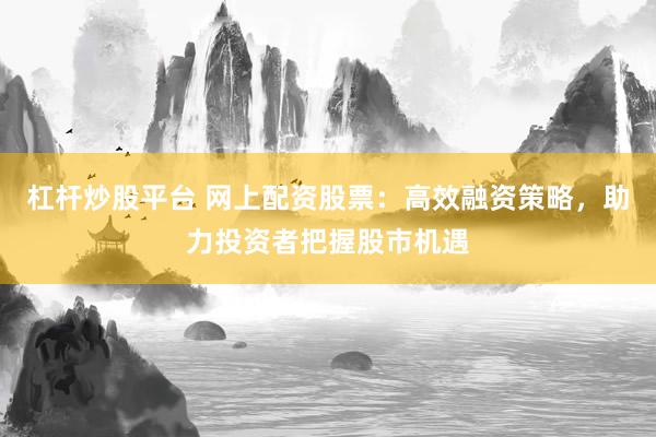 杠杆炒股平台 网上配资股票：高效融资策略，助力投资者把握股市机遇