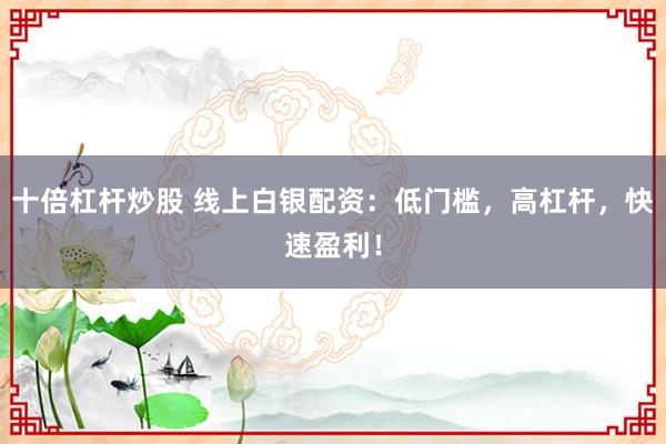 十倍杠杆炒股 线上白银配资:低门槛,高杠杆,快速盈利!