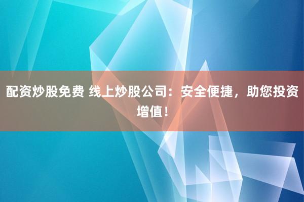 配资炒股免费 线上炒股公司:安全便捷,助您投资增值!