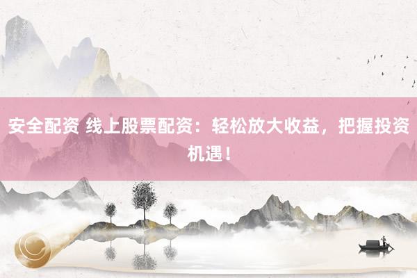 安全配资 线上股票配资：轻松放大收益，把握投资机遇！
