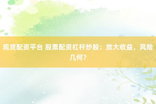 现货配资平台 股票配资杠杆炒股:放大收益,风险几何?