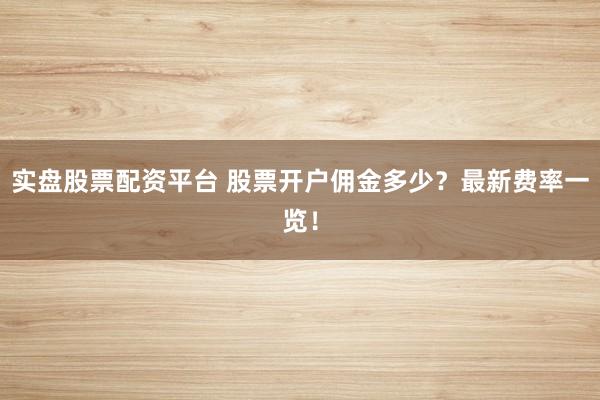 实盘股票配资平台 股票开户佣金多少？最新费率一览！