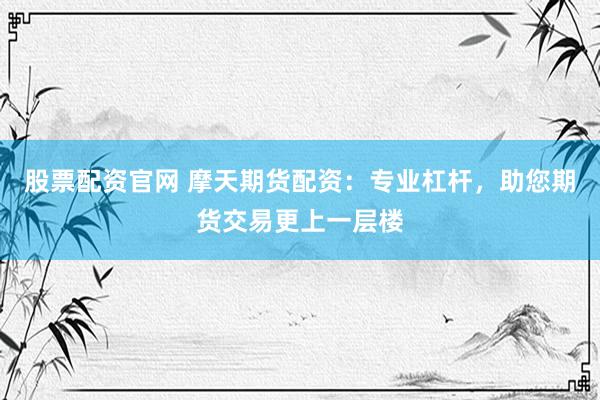 股票配资官网 摩天期货配资:专业杠杆,助您期货交易更上一层楼