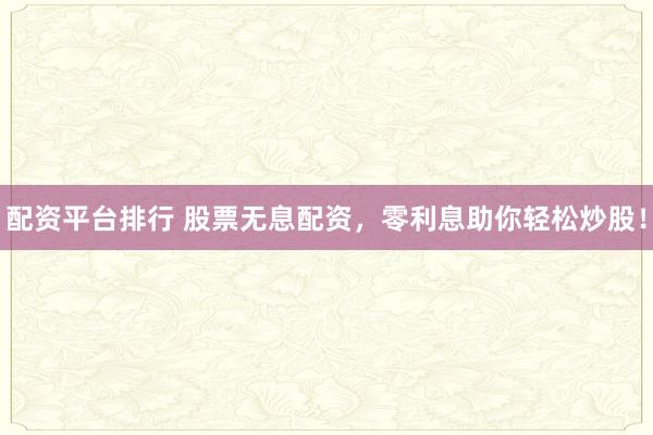 配资平台排行 股票无息配资,零利息助你轻松炒股!
