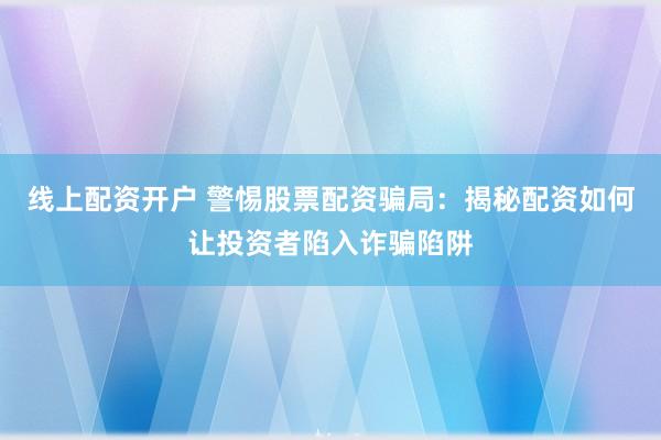 线上配资开户 警惕股票配资骗局:揭秘配资如何让投资者陷入诈骗陷阱