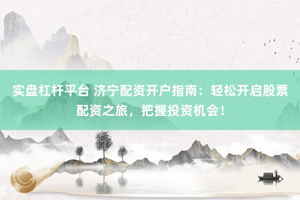 实盘杠杆平台 济宁配资开户指南:轻松开启股票配资之旅,把握投资机会!