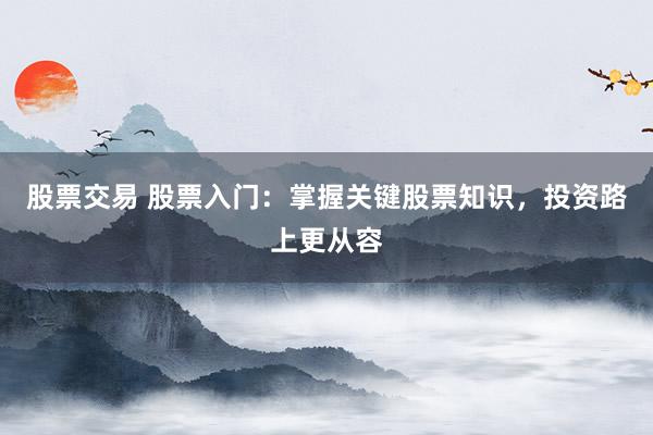 股票交易 股票入门：掌握关键股票知识，投资路上更从容