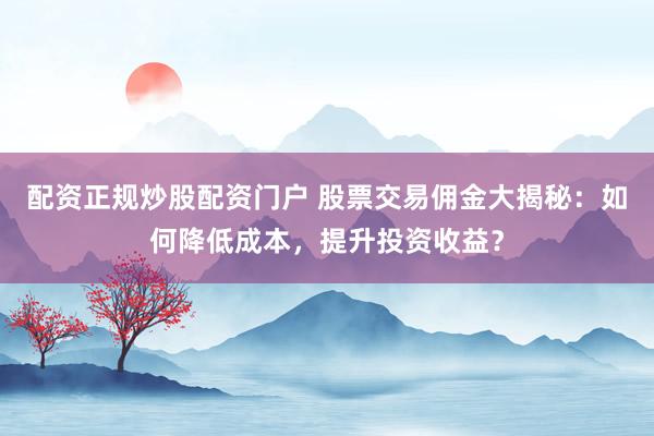 配资正规炒股配资门户 股票交易佣金大揭秘:如何降低成本,提升投资收益?