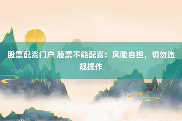 股票配资门户 股票不能配资：风险自担，切勿违规操作