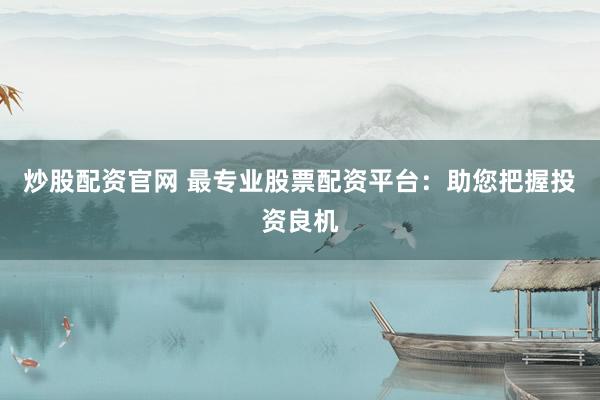 炒股配资官网 最专业股票配资平台：助您把握投资良机