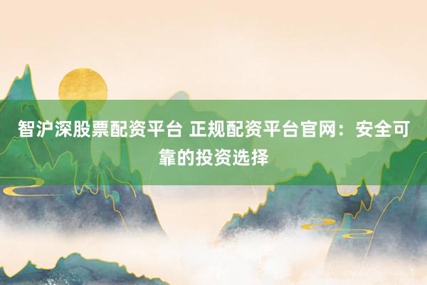 智沪深股票配资平台 正规配资平台官网：安全可靠的投资选择