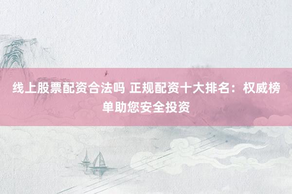线上股票配资合法吗 正规配资十大排名:权威榜单助您安全投资